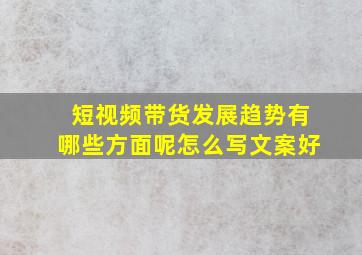 短视频带货发展趋势有哪些方面呢怎么写文案好