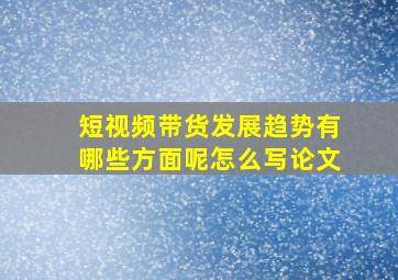 短视频带货发展趋势有哪些方面呢怎么写论文