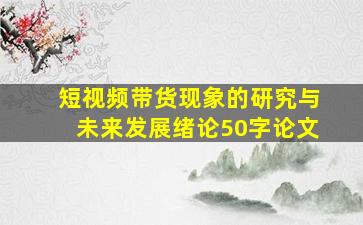 短视频带货现象的研究与未来发展绪论50字论文