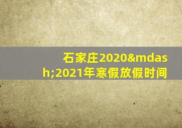 石家庄2020—2021年寒假放假时间