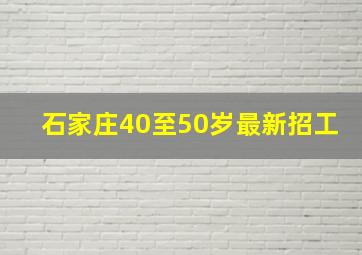 石家庄40至50岁最新招工