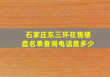 石家庄东三环在售楼盘名单查询电话是多少