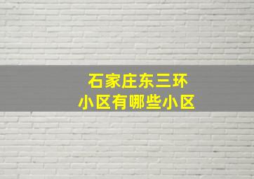 石家庄东三环小区有哪些小区