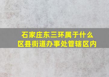 石家庄东三环属于什么区县街道办事处管辖区内