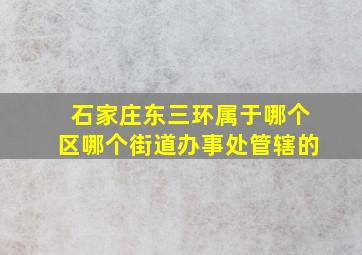 石家庄东三环属于哪个区哪个街道办事处管辖的