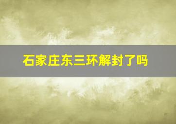 石家庄东三环解封了吗