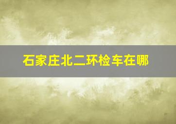 石家庄北二环检车在哪