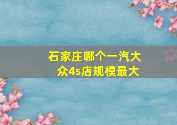 石家庄哪个一汽大众4s店规模最大