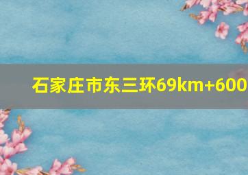 石家庄市东三环69km+600m