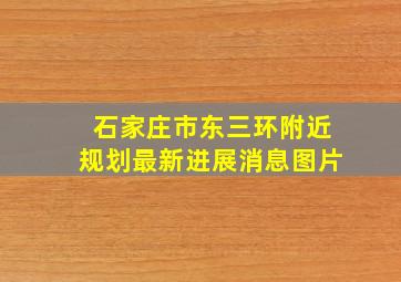 石家庄市东三环附近规划最新进展消息图片