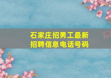 石家庄招男工最新招聘信息电话号码