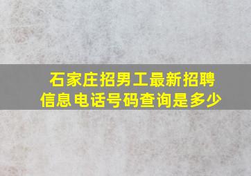 石家庄招男工最新招聘信息电话号码查询是多少