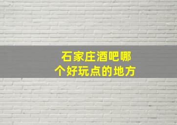 石家庄酒吧哪个好玩点的地方