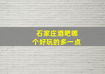 石家庄酒吧哪个好玩的多一点