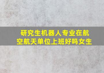 研究生机器人专业在航空航天单位上班好吗女生