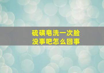 硫磺皂洗一次脸没事吧怎么回事