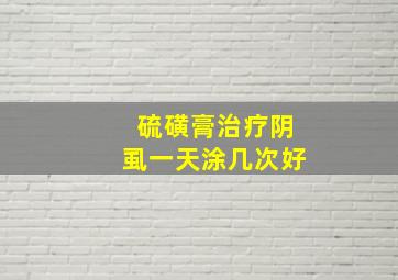 硫磺膏治疗阴虱一天涂几次好