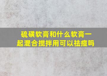 硫磺软膏和什么软膏一起混合搅拌用可以祛痘吗