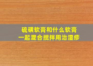 硫磺软膏和什么软膏一起混合搅拌用治湿疹