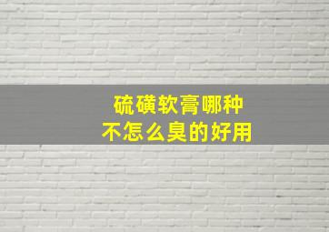 硫磺软膏哪种不怎么臭的好用