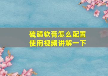 硫磺软膏怎么配置使用视频讲解一下