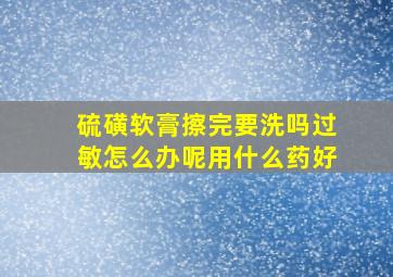 硫磺软膏擦完要洗吗过敏怎么办呢用什么药好