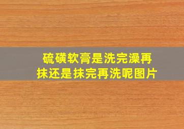 硫磺软膏是洗完澡再抹还是抹完再洗呢图片