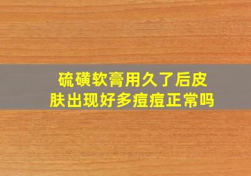 硫磺软膏用久了后皮肤出现好多痘痘正常吗