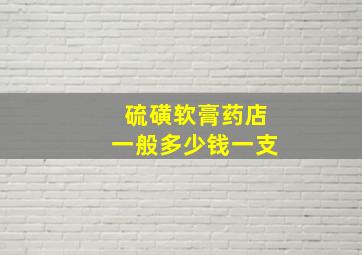 硫磺软膏药店一般多少钱一支