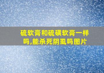 硫软膏和硫磺软膏一样吗,能杀死阴虱吗图片