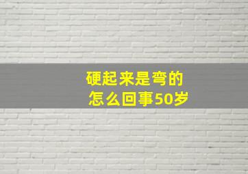 硬起来是弯的怎么回事50岁