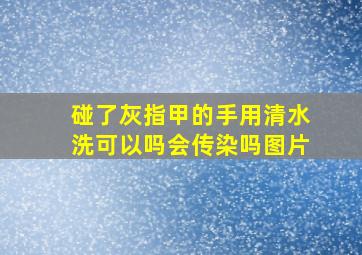 碰了灰指甲的手用清水洗可以吗会传染吗图片