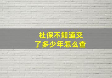 社保不知道交了多少年怎么查