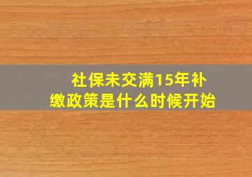 社保未交满15年补缴政策是什么时候开始