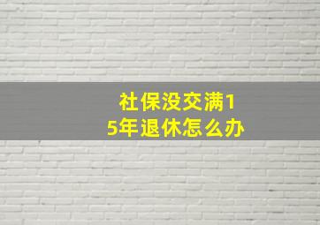 社保没交满15年退休怎么办