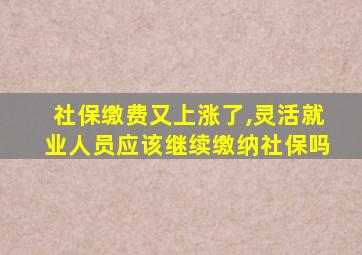 社保缴费又上涨了,灵活就业人员应该继续缴纳社保吗