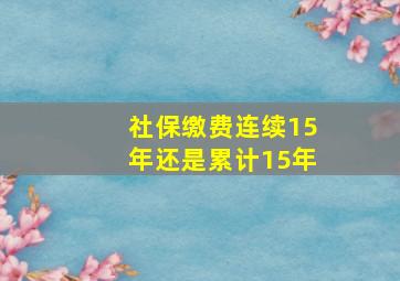 社保缴费连续15年还是累计15年