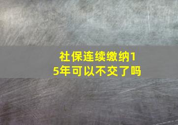 社保连续缴纳15年可以不交了吗