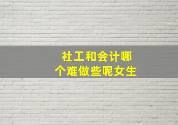 社工和会计哪个难做些呢女生