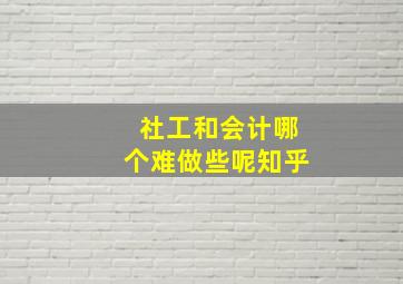 社工和会计哪个难做些呢知乎