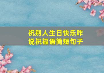 祝别人生日快乐咋说祝福语简短句子