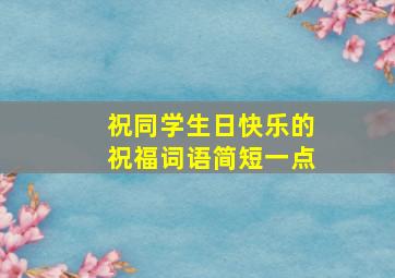 祝同学生日快乐的祝福词语简短一点