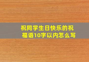 祝同学生日快乐的祝福语10字以内怎么写