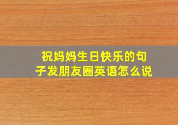 祝妈妈生日快乐的句子发朋友圈英语怎么说