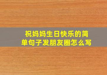 祝妈妈生日快乐的简单句子发朋友圈怎么写