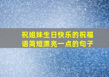 祝姐妹生日快乐的祝福语简短漂亮一点的句子