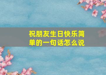 祝朋友生日快乐简单的一句话怎么说