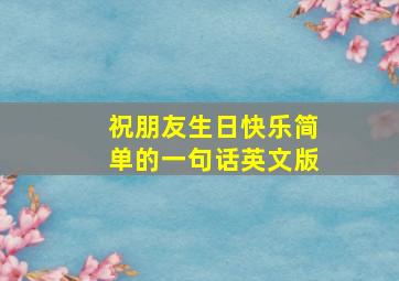 祝朋友生日快乐简单的一句话英文版