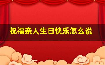 祝福亲人生日快乐怎么说