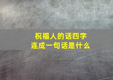 祝福人的话四字连成一句话是什么